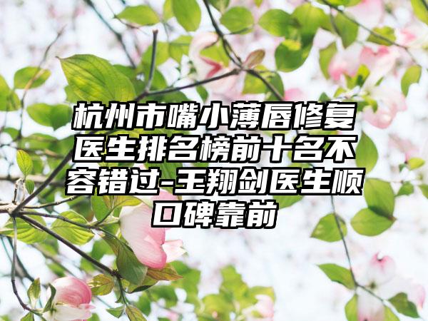 杭州市嘴小薄唇修复医生排名榜前十名不容错过-王翔剑医生顺口碑靠前