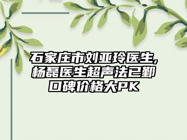 石家庄市刘亚玲医生,杨磊医生超声法已鄞口碑价格大PK