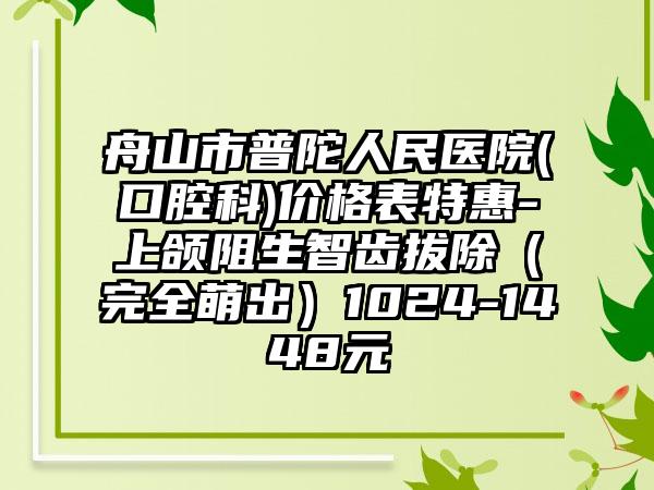 舟山市普陀人民医院(口腔科)价格表特惠-上颌阻生智齿拔除（完全萌出）1024-1448元