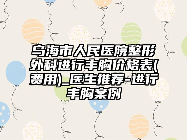 乌海市人民医院整形外科进行丰胸价格表(费用)_医生推荐-进行丰胸案例