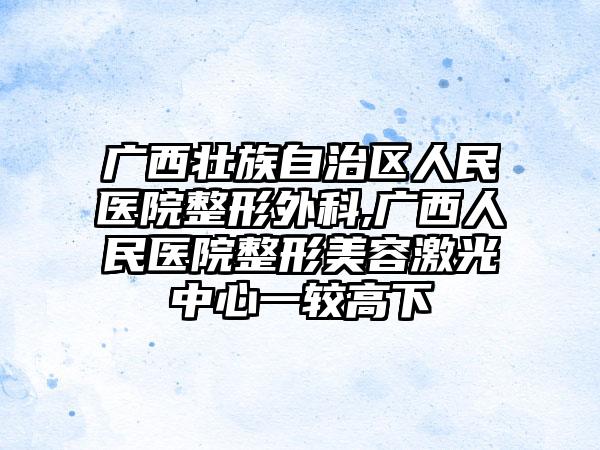 广西壮族自治区人民医院整形外科,广西人民医院整形美容激光中心一较高下