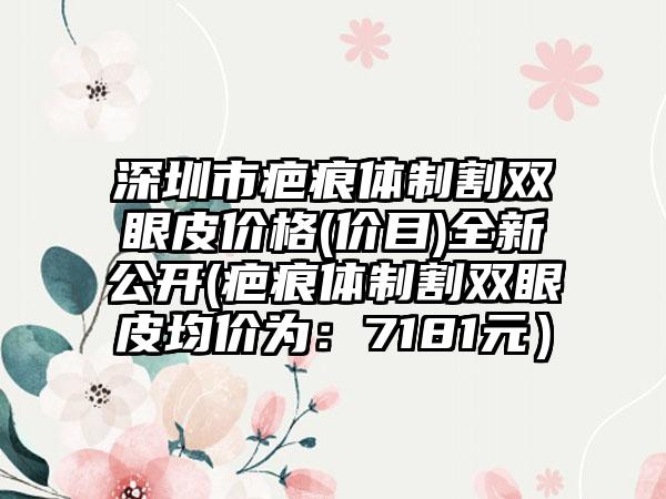 深圳市疤痕体制割双眼皮价格(价目)全新公开(疤痕体制割双眼皮均价为：7181元）
