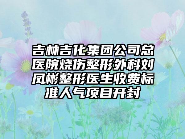吉林吉化集团公司总医院烧伤整形外科刘凤彬整形医生收费标准人气项目开封