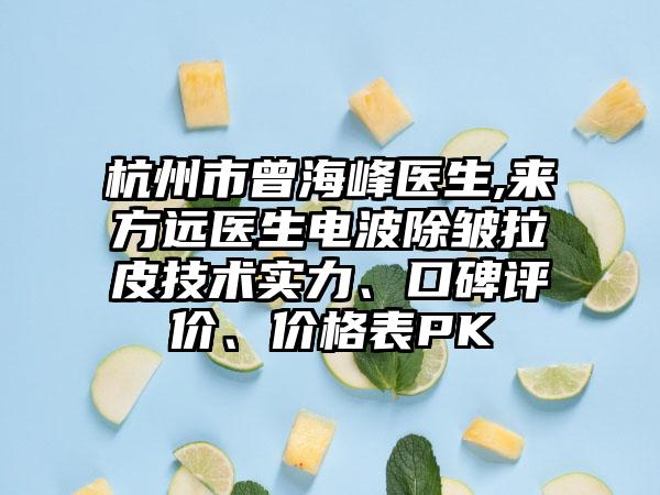 杭州市曾海峰医生,来方远医生电波除皱拉皮技术实力、口碑评价、价格表PK