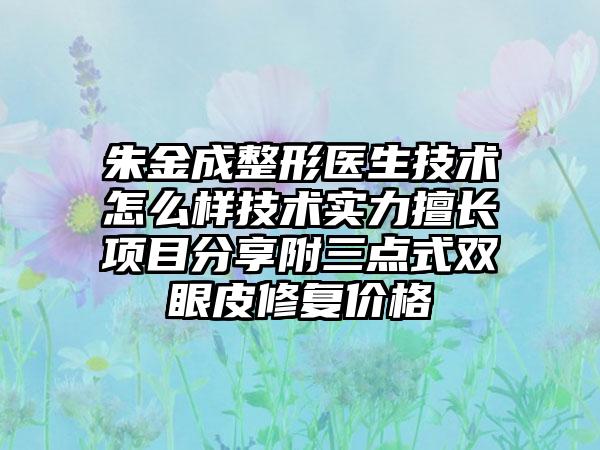 朱金成整形医生技术怎么样技术实力擅长项目分享附三点式双眼皮修复价格