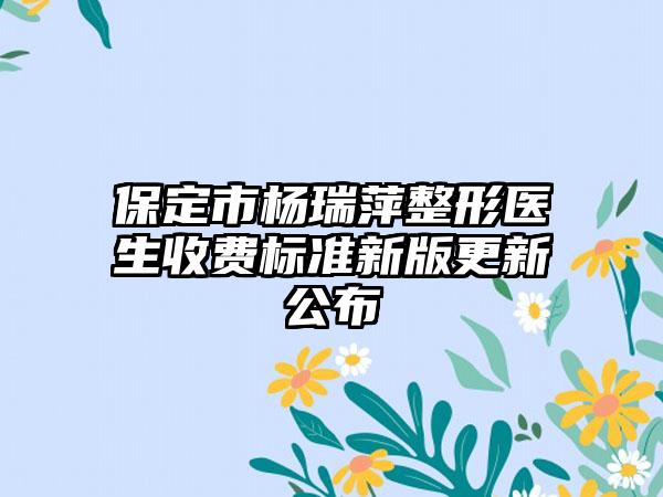 保定市杨瑞萍整形医生收费标准新版更新公布