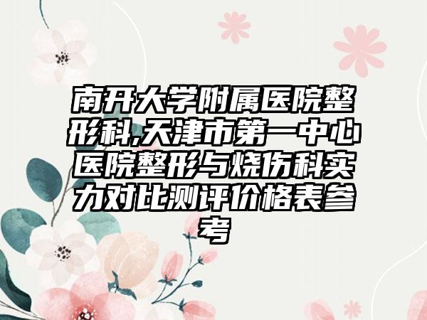 南开大学附属医院整形科,天津市第一中心医院整形与烧伤科实力对比测评价格表参考