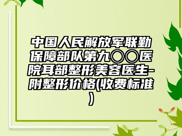 中国人民解放军联勤保障部队第九〇〇医院耳部整形美容医生-附整形价格(收费标准)