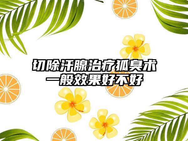 切除汗腺治疗狐臭术一般效果好不好