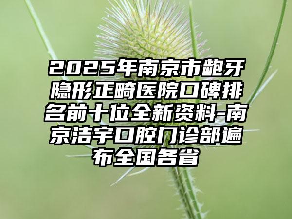 2025年南京市龅牙隐形正畸医院口碑排名前十位全新资料-南京洁宇口腔门诊部遍布全国各省