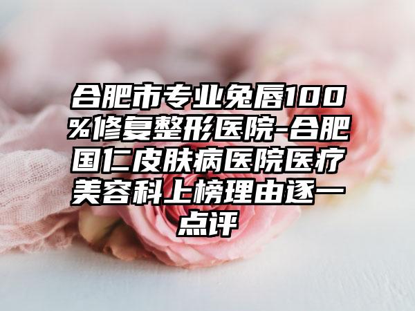 合肥市专业兔唇100%修复整形医院-合肥国仁皮肤病医院医疗美容科上榜理由逐一点评