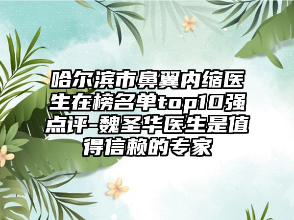 哈尔滨市鼻翼内缩医生在榜名单top10强点评-魏圣华医生是值得信赖的专家