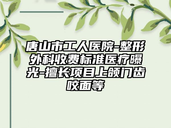 唐山市工人医院-整形外科收费标准医疗曝光-擅长项目上颌门齿咬面等