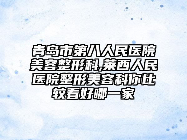 青岛市第八人民医院美容整形科,莱西人民医院整形美容科你比较看好哪一家