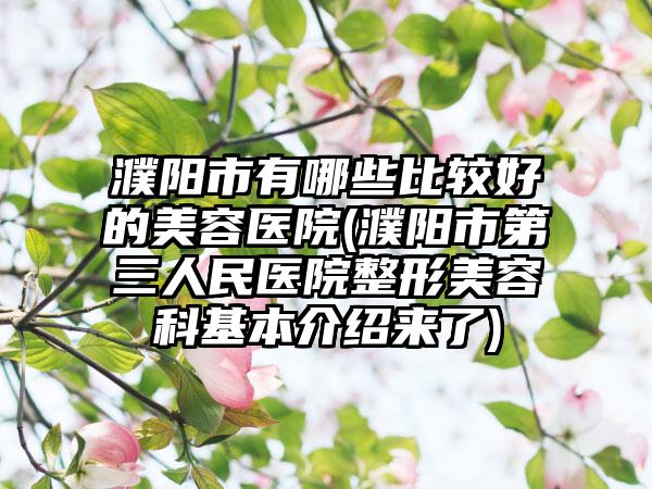 濮阳市有哪些比较好的美容医院(濮阳市第三人民医院整形美容科基本介绍来了)