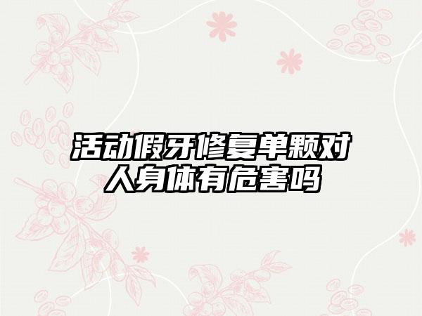 活动假牙修复单颗对人身体有危害吗