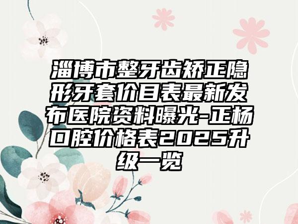 淄博市整牙齿矫正隐形牙套价目表最新发布医院资料曝光-正杨口腔价格表2025升级一览