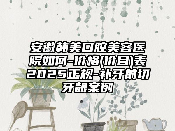 安徽韩美口腔美容医院如何-价格(价目)表2025正规-补牙前切牙龈案例