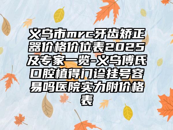 义乌市mrc牙齿矫正器价格价位表2025及专家一览-义乌傅氏口腔植得门诊挂号容易吗医院实力附价格表