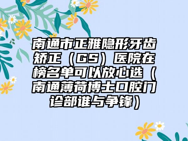 南通市正雅隐形牙齿矫正（GS）医院在榜名单可以放心选（南通薄荷博士口腔门诊部谁与争锋）