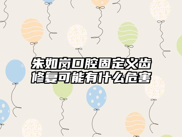 朱如岗口腔固定义齿修复可能有什么危害