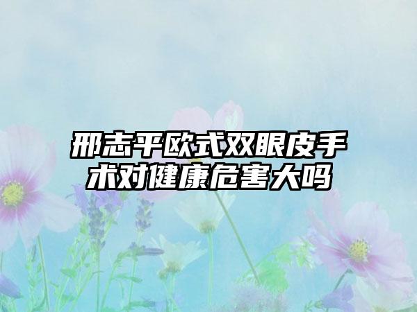 邢志平欧式双眼皮手术对健康危害大吗