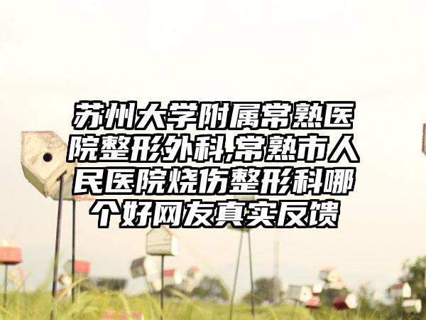 苏州大学附属常熟医院整形外科,常熟市人民医院烧伤整形科哪个好网友真实反馈