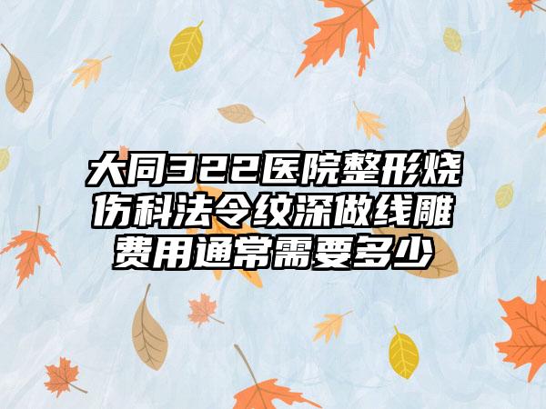 大同322医院整形烧伤科法令纹深做线雕费用通常需要多少