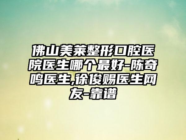 佛山美莱整形口腔医院医生哪个最好-陈奇鸣医生,徐俊赐医生网友-靠谱