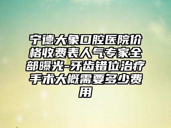 宁德大象口腔医院价格收费表人气专家全部曝光-牙齿错位治疗手术大概需要多少费用