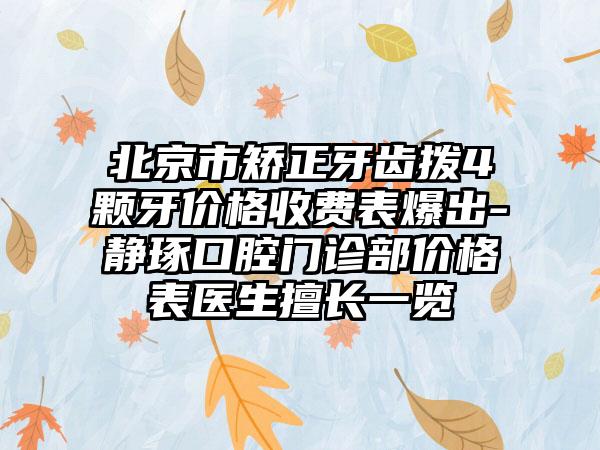 北京市矫正牙齿拨4颗牙价格收费表爆出-静琢口腔门诊部价格表医生擅长一览