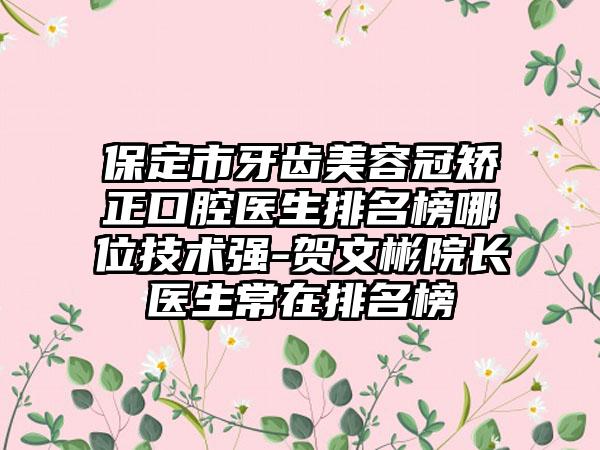 保定市牙齿美容冠矫正口腔医生排名榜哪位技术强-贺文彬院长医生常在排名榜