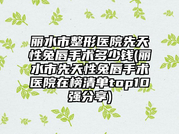 丽水市整形医院先天性兔唇手术多少钱(丽水市先天性兔唇手术医院在榜清单top10强分享)