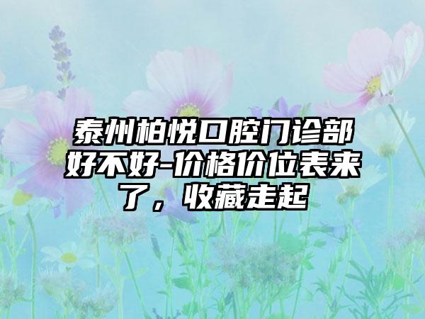 泰州柏悦口腔门诊部好不好-价格价位表来了，收藏走起