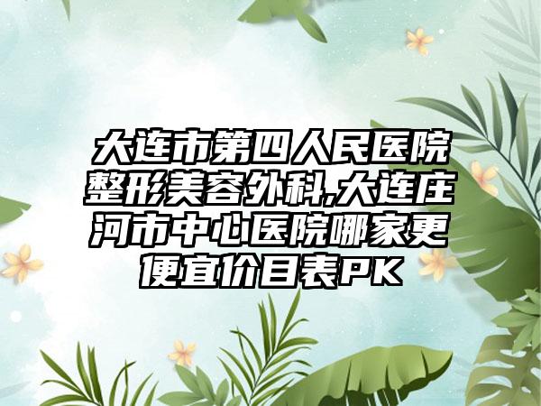 大连市第四人民医院整形美容外科,大连庄河市中心医院哪家更便宜价目表PK