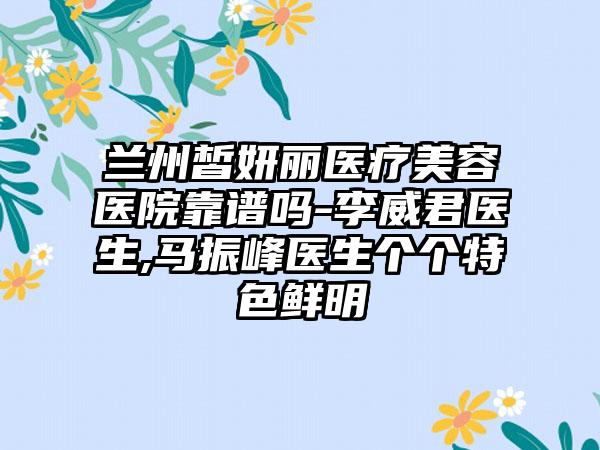 兰州皙妍丽医疗美容医院靠谱吗-李威君医生,马振峰医生个个特色鲜明