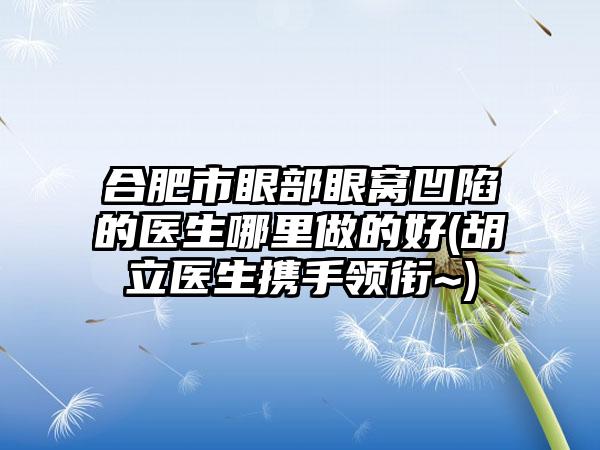 合肥市眼部眼窝凹陷的医生哪里做的好(胡立医生携手领衔~)