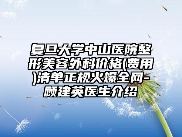 复旦大学中山医院整形美容外科价格(费用)清单正规火爆全网-顾建英医生介绍
