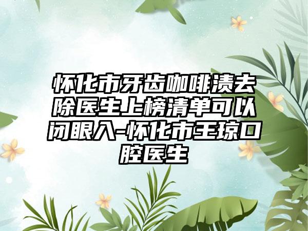 怀化市牙齿咖啡渍去除医生上榜清单可以闭眼入-怀化市王琼口腔医生