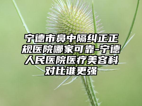 宁德市鼻中隔纠正正规医院哪家可靠-宁德人民医院医疗美容科对比谁更强