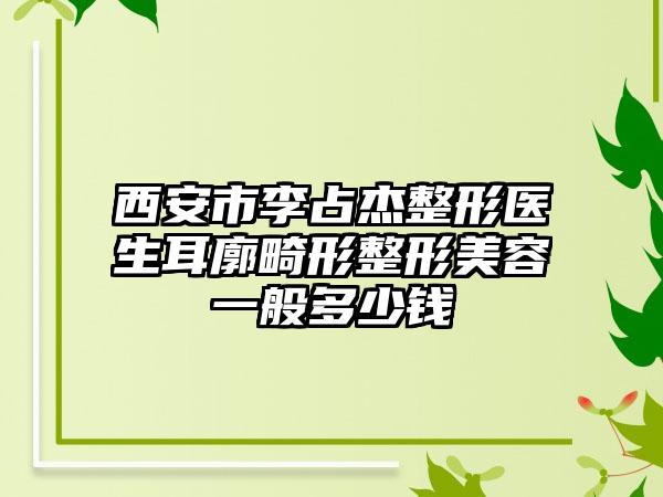 西安市李占杰整形医生耳廓畸形整形美容一般多少钱