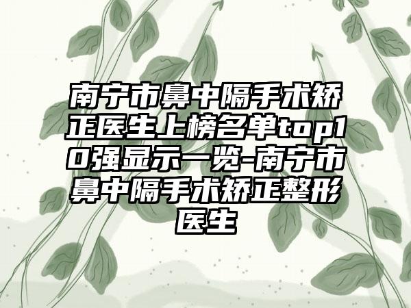 南宁市鼻中隔手术矫正医生上榜名单top10强显示一览-南宁市鼻中隔手术矫正整形医生