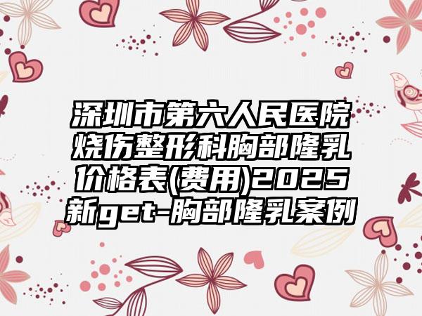 深圳市第六人民医院烧伤整形科胸部隆乳价格表(费用)2025新get-胸部隆乳案例