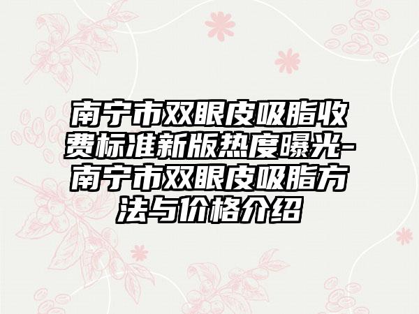 南宁市双眼皮吸脂收费标准新版热度曝光-南宁市双眼皮吸脂方法与价格介绍