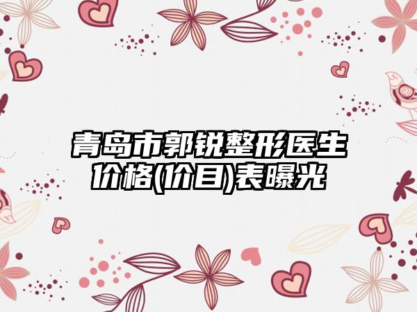 青岛市郭锐整形医生价格(价目)表曝光