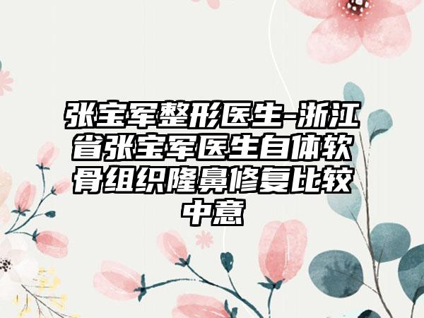 张宝军整形医生-浙江省张宝军医生自体软骨组织隆鼻修复比较中意