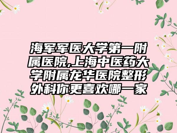 海军军医大学第一附属医院,上海中医药大学附属龙华医院整形外科你更喜欢哪一家
