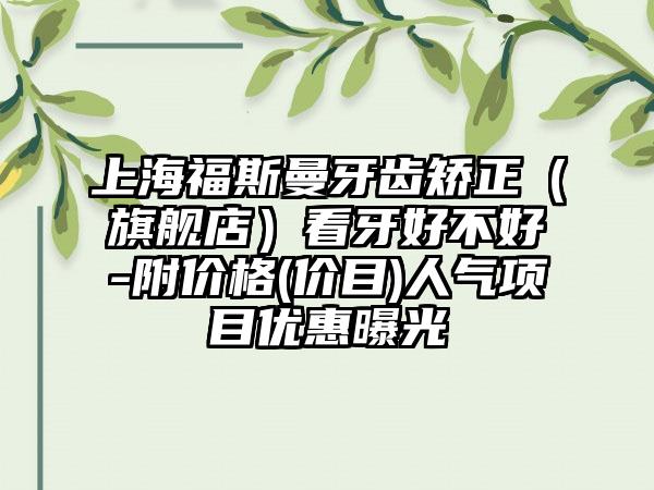 上海福斯曼牙齿矫正（旗舰店）看牙好不好-附价格(价目)人气项目优惠曝光