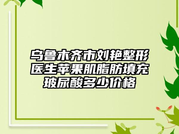 乌鲁木齐市刘艳整形医生苹果肌脂肪填充玻尿酸多少价格