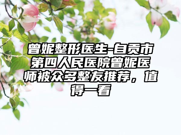 曾妮整形医生-自贡市第四人民医院曾妮医师被众多整友推荐，值得一看
